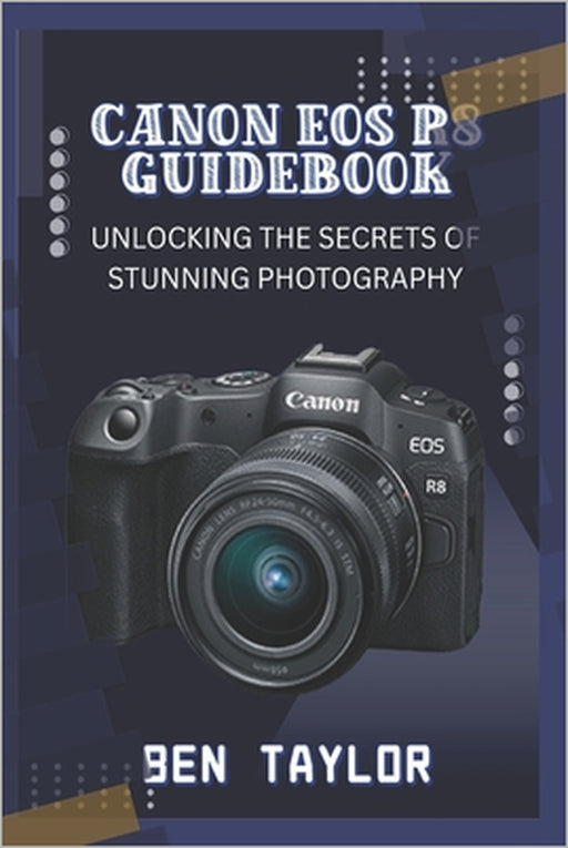 Canon EOS R8 Guidebook: Unlocking the Secrets of Stunning Photography by Ben Taylor