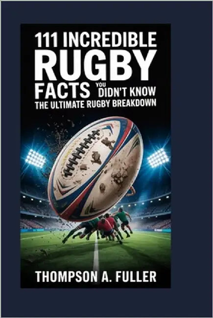 111 Incredible Rugby Facts You Didn't Know: The Ultimate Rugby Breakdown by Fuller, Thompson A.