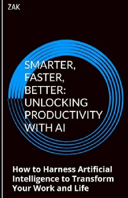 Smarter, Faster, Better: Unlocking Productivity with AI: How to Harness Artificial Intelligence to Transform Your Work and Life by Zak
