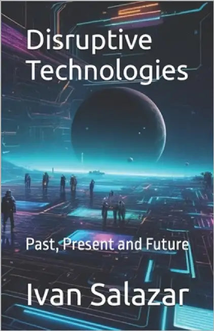 Disruptive Technologies: Past, Present and Future by Salazar, Ivan A.