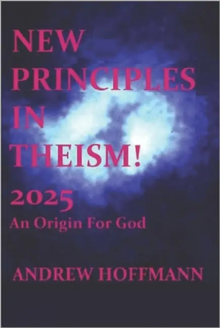 New Principles in Theism 2025: An Origin For God by Hoffmann, Andrew K.