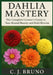 Dahlia Mastery: The Complete Grower's Guide to Year-Round Beauty and Bold Blooms by C. J. Bruno