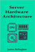 Server Hardware Architecture: CPUs, Memory, Storage, and I/O by Relington, James