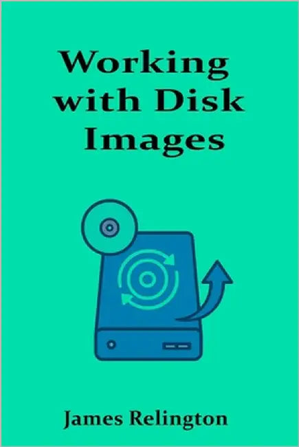 Working with Disk Images: Imaging, Cloning, and Backup Techniques by Relington, James