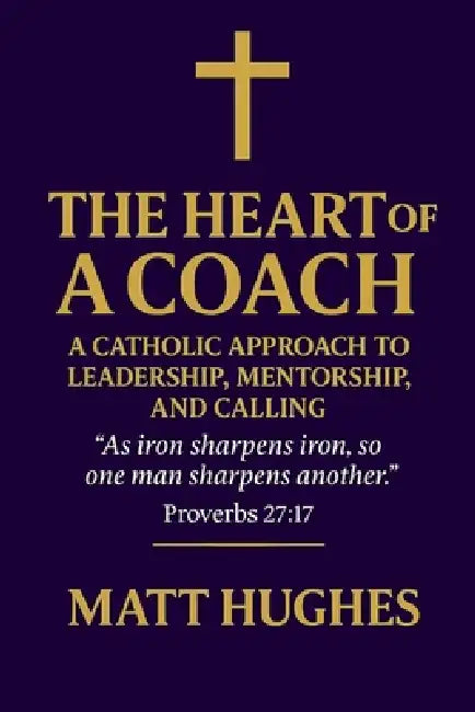 The Heart of a Coach: A Catholic Approach to Leadership, Mentorship, and Calling by Matt Hughes