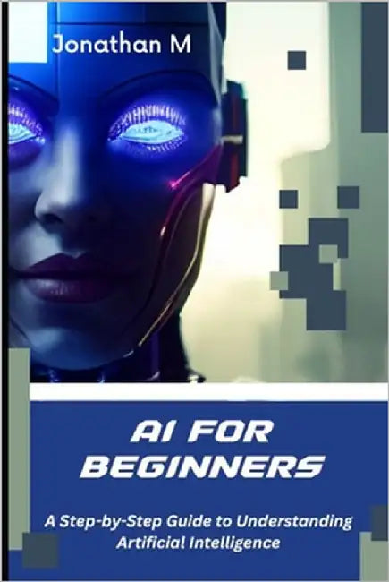 AI Made Simple for Beginners: A Step-by-Step Guide to Understanding Artificial Intelligence by M, Jonathan