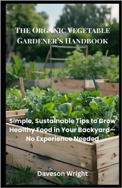 The Organic Vegetable Gardener's Handbook: Simple, Sustainable Tips to Grow Healthy Food in Your Backyard-No Experience Needed by Wright, Daveson