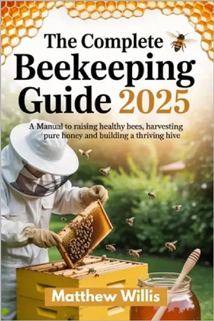 The Complete Beekeeping Guide 2025: A Manual to Raising Healthy Bees, Harvesting Pure Honey, and Building a Thriving Hive. by Willis, Matthew