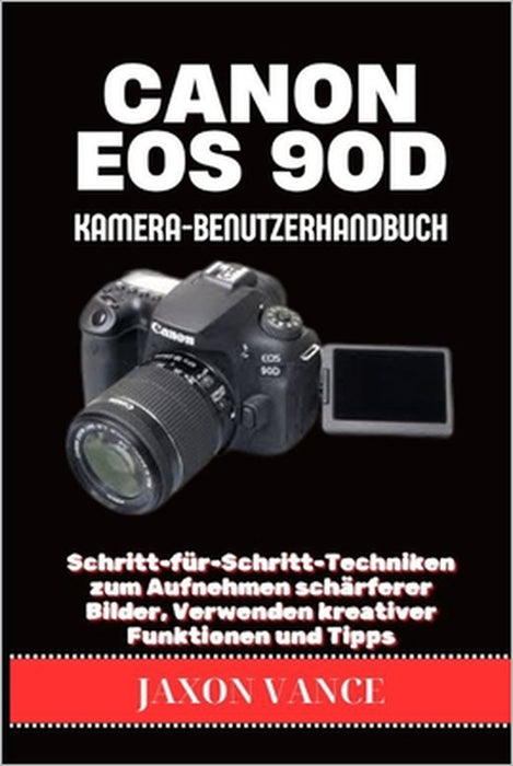 Canon EOS 90d Kamera-Benutzerhandbuch: Schritt-für-Schritt-Techniken zum Aufnehmen schärferer Bilder, Verwenden kreativer Funktionen und Tipps by Jaxon Vance
