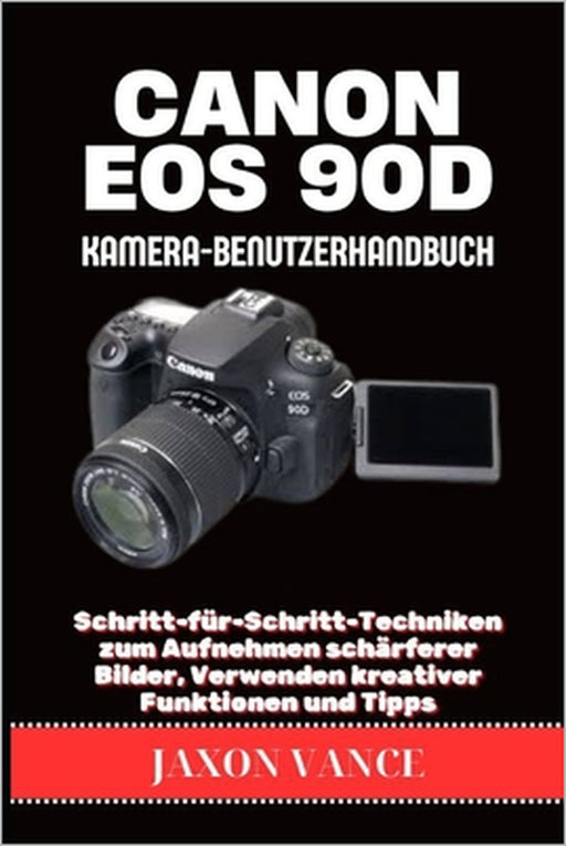Canon EOS 90d Kamera-Benutzerhandbuch: Schritt-für-Schritt-Techniken zum Aufnehmen schärferer Bilder, Verwenden kreativer Funktionen und Tipps by Jaxon Vance
