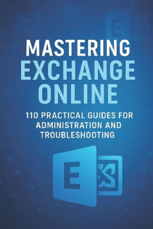 Mastering Exchange Online: 110 Practical Guides for Administration and Troubleshooting  by Open Shelves