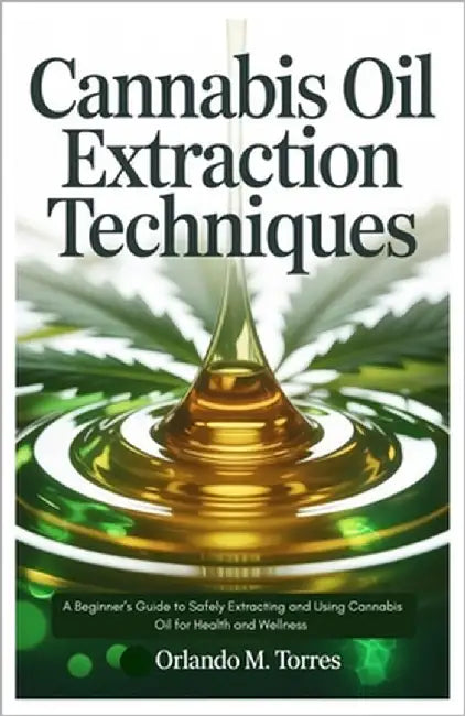 Cannabis Oil Extraction Techniques: A Beginner's Guide to Safely Extracting and Using Cannabis Oil for Health and Wellness by Torres, Orlando M.