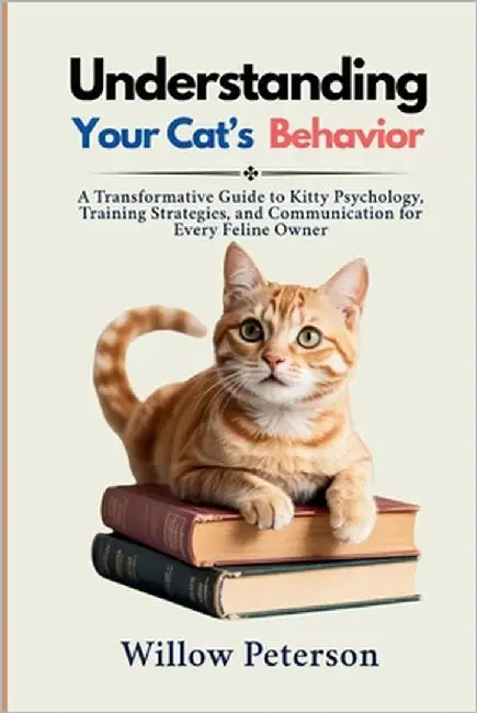 Understanding Your Cat's Behavior: A Transformative Guide to Kitty Psychology, Training Strategies, and Communication for Every Feline Owner by Peterson, Willow