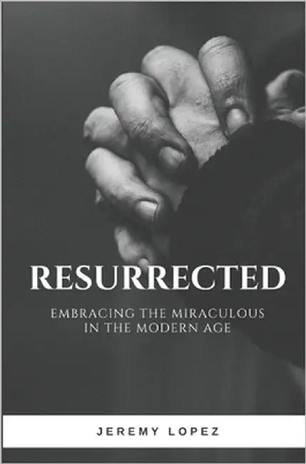 Resurrected: Embracing the Miraculous in the Modern Age by Lopez, Jeremy