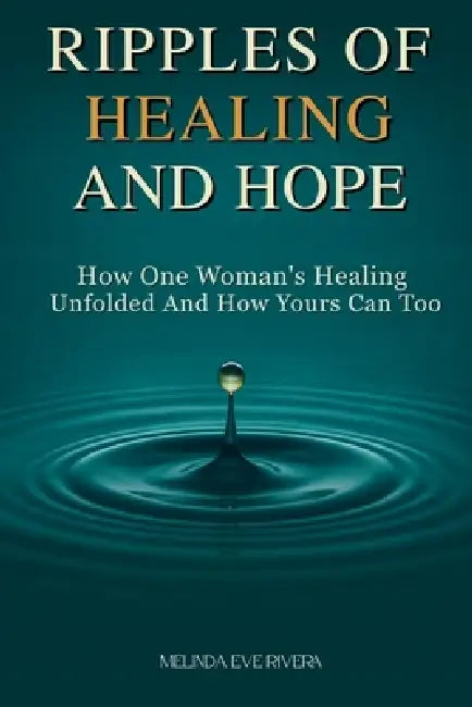 Ripples of Healing and Hope: How One Woman's Healing Unfolded and How Yours Can Too by Melinda Eve Rivera