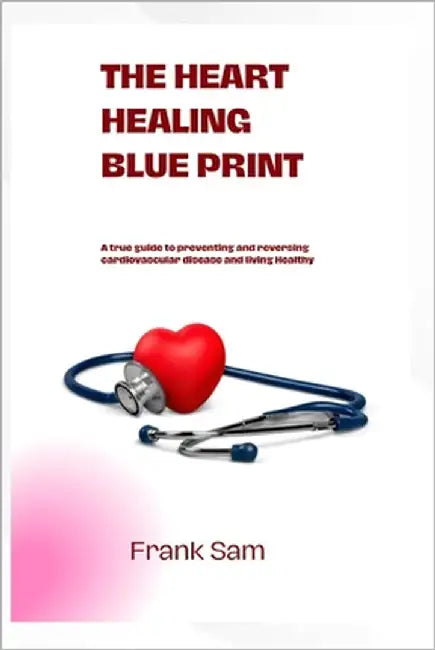 The Heart Healing Blue Print: a true guide to preventing and reversing cardiovascular disease and living healthy by Sam, Frank