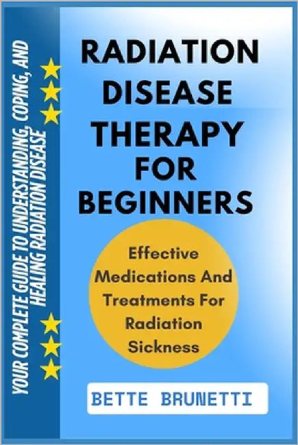 Radiation Disease Therapy for Beginners: Your Complete Guide To Understanding, Coping, And Healing Radiation Disease by Brunetti, Bette