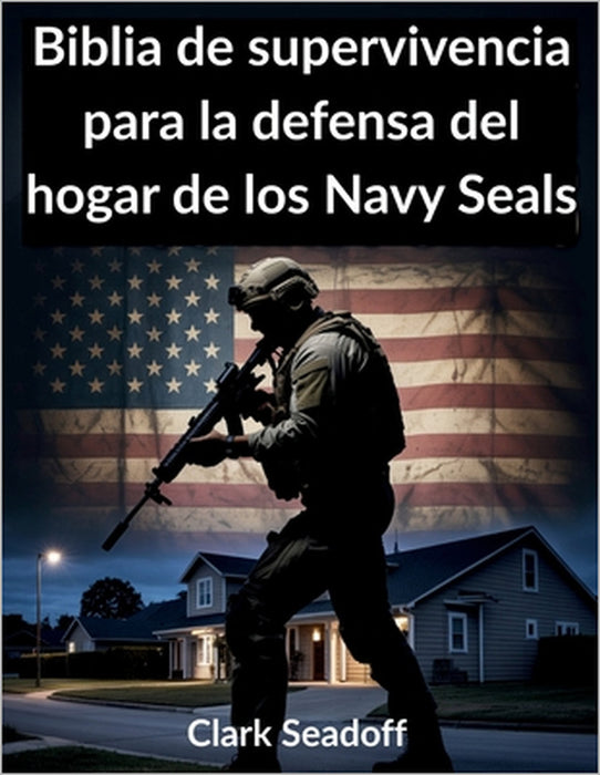 Biblia de supervivencia para la defensa del hogar de los Navy Seals: Métodos probados para proteger a su familia fortalecer la preparación diaria y re by Clark Seadoff