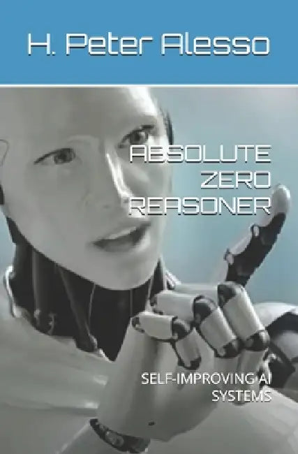 Absolute Zero Reasoner: Self-Improving AI Systems by H. Peter Alesso