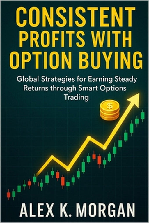 Consistent Profits with Option Buying: Global Strategies for Earning Steady Returns through Smart Options Trading by Alex K. Morgan