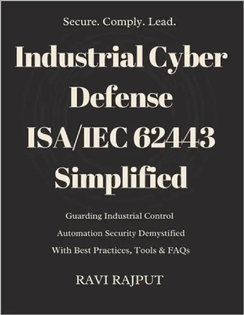 Industrial Cyber Defense: ISA/IEC 62443 Simplified: ISA/IEC 62443 Cybersecurity Made Simple for IACS Mastering Industrial Cybersecurity with ISA/IEC 6 by Rajput, Ravi