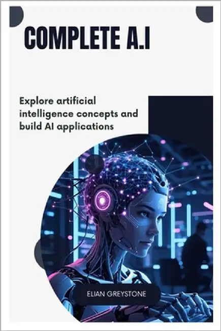 Complete A.I: Explore artificial intelligence concepts and build AI applications by Greystone, Elian
