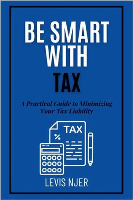 Be Smart with Tax: A Practical Guide to Minimizing Your Tax Liability by Njer, Levis