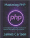 Mastering PHP: A Comprehensive Guide from Core Syntax to Advanced Web Application Development by Carlsen, James