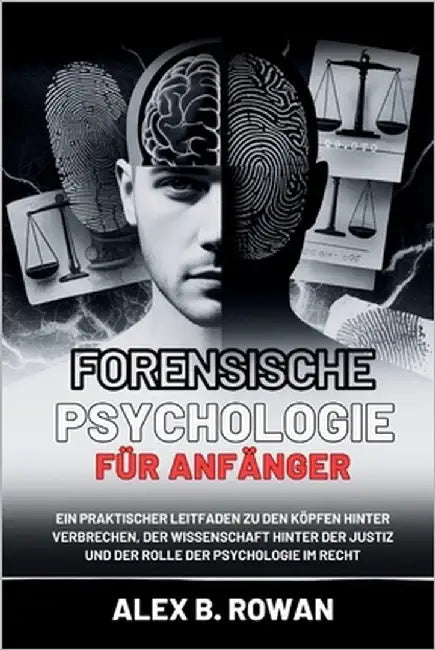 Forensische Psychologie für Anfänger: Ein praktischer Leitfaden zu den Köpfen hinter Verbrechen, der Wissenschaft hinter der Justiz und der Rolle der by B. Rowan, Alex