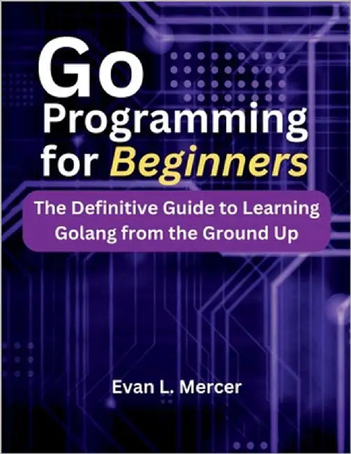 Go Programming for Beginners: The Definitive Guide to Learning Golang from the Ground Up by Mercer, Evan L.