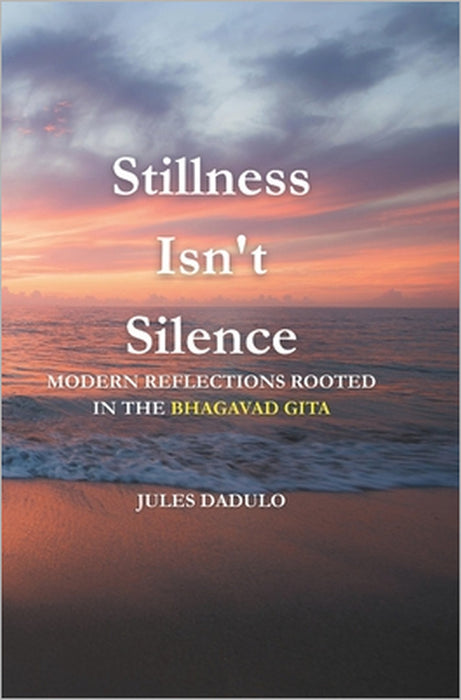 Stillness Isn't Silence: Modern Reflections Rooted in the Bhagavad Gita by Jules Dadulo