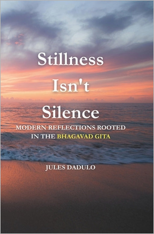 Stillness Isn't Silence: Modern Reflections Rooted in the Bhagavad Gita by Jules Dadulo