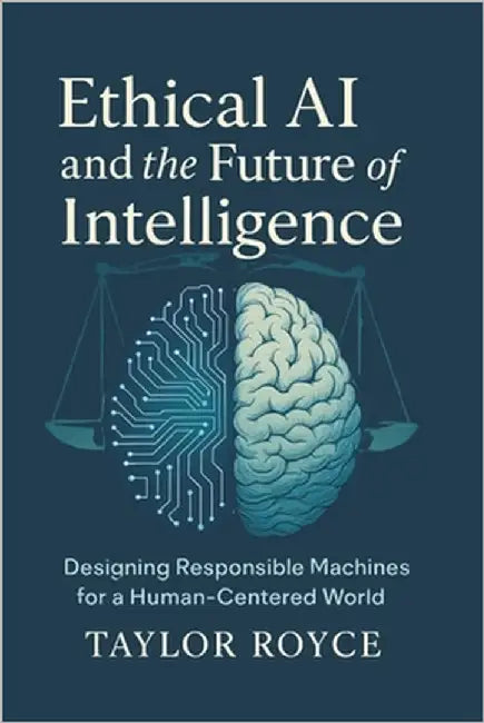 Ethical AI and the Future of Intelligence: Designing Responsible Machines for a Human-Centered World by Royce, Taylor