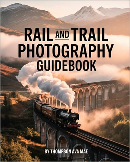 Rail and Trail Photography Guidebook: Master Tips for Breathtaking Train and Hiking Photography Across Europe's Landscapes in Every Season by Thompson Ava Mae