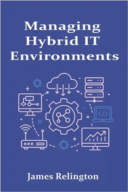 Managing Hybrid IT Environments: Integrating On-Prem and Cloud Infrastructure by Relington, James