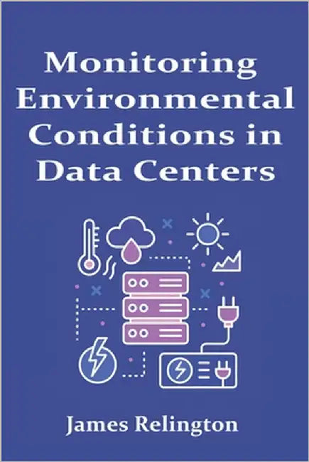 Monitoring Environmental Conditions in Data Centers: Temperature, Humidity, and Power by Relington, James