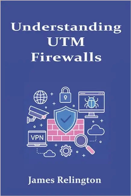 Understanding UTM Firewalls: Unified Threat Management for Small and Medium Enterprises by Relington, James