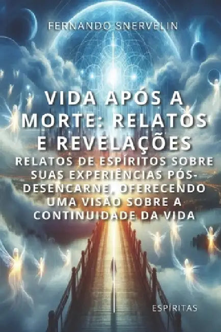Vida Após a Morte: Relatos E Revelações: Relatos de Espíritos Sobre Suas Experiências Pós-Desencarne, Oferecendo Uma Visão Sobre a Continuidade Da Vid by Fernando Snervelin