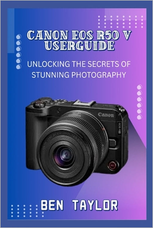 Canon EOS R50 V Userguide: Unlocking the Secrets of Stunning Photography by Ben Taylor