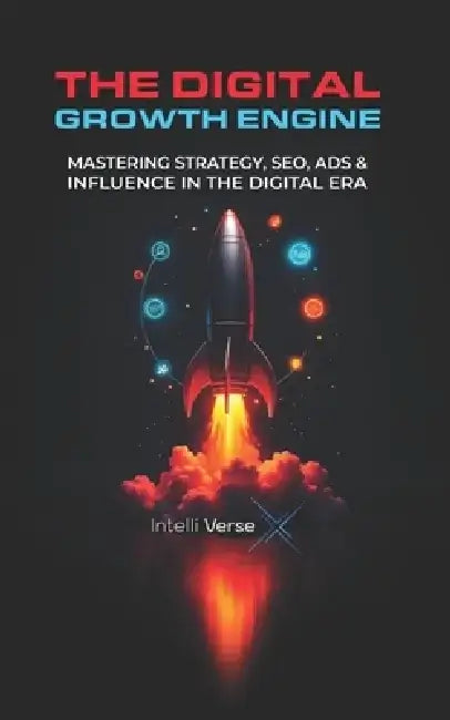 The Digital Growth Engine: Mastering Strategy, Seo, Ads & Influence in the Digital Era by Intelli Verse X