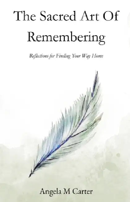 The Sacred Art of Remembering: Reflections for Finding Your Way Home by Angela M. Carter