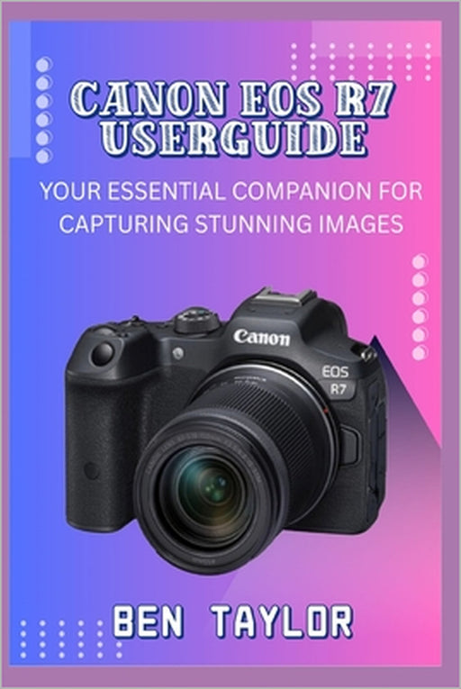 Canon EOS R7 Userguide: Your Essential Companion for Capturing Stunning Images by Ben Taylor