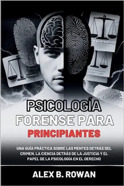 Psicología forense para principiantes: Una guía práctica sobre las mentes detrás del crimen, la ciencia detrás de la justicia y el papel de la psicolo by B. Rowan, Alex