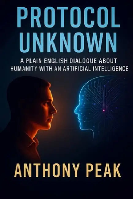 Protocol Unknown: A Plain English Dialogue about Humanity with an Artificial Intelligence by Anthony Peak