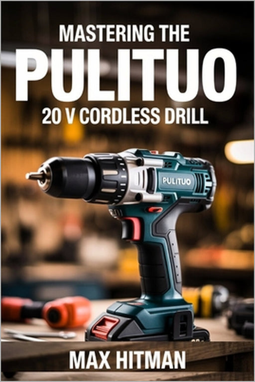 Mastering The PULITUO 20 V Cordless Drill: Your Essential Guide to DIY Drilling and Screwdriving Success by Max Hitman