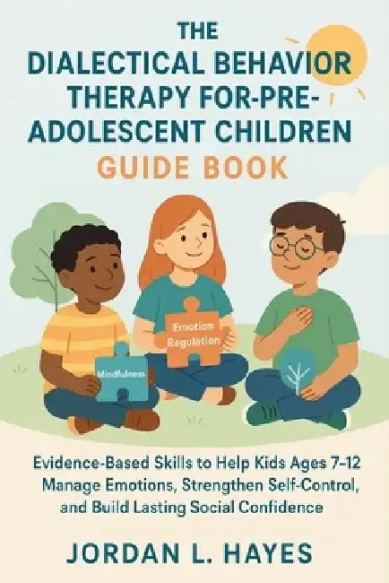 The Dialectical Behavior Therapy for Pre-Adolescent Children Guide Book: Evidence-Based Skills to Help Kids Ages 7-12 Manage Emotions, Strengthen Self by Jordan L Hayes