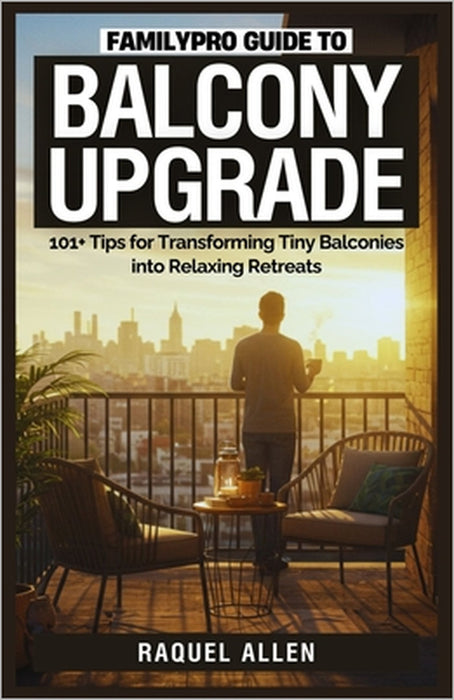 FamilyPro Guide to Balcony Upgrade: 101+ Tips for Transforming Tiny Balconies into Relaxing Retreats by Raquel Allen