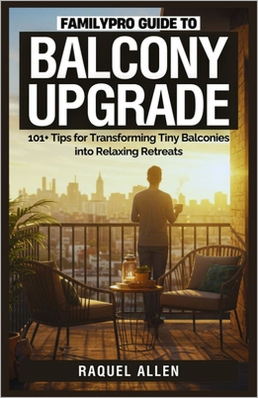 FamilyPro Guide to Balcony Upgrade: 101+ Tips for Transforming Tiny Balconies into Relaxing Retreats by Raquel Allen