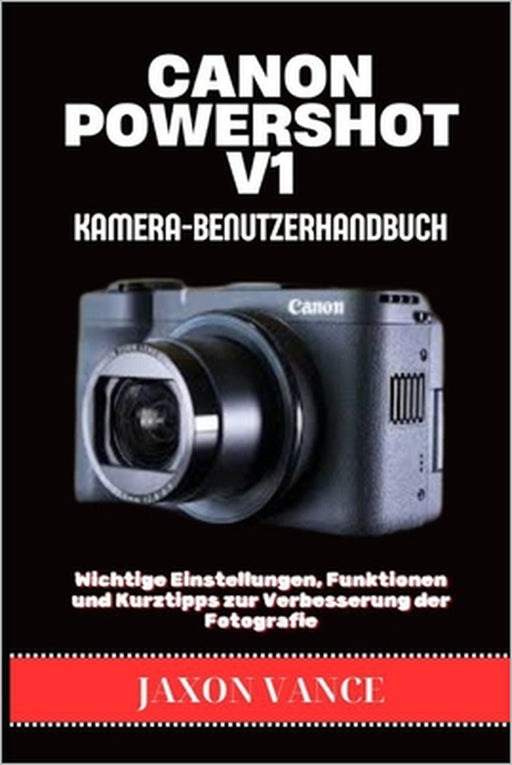 Canon Powershot V1 Kamera-Benutzerhandbuch: Wichtige Einstellungen, Funktionen und Kurztipps zur Verbesserung der Fotografie by Jaxon Vance
