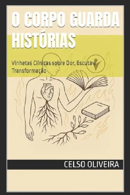 O Corpo Guarda Histórias: Vinhetas Clínicas sobre Dor, Escuta e Transformação by Celso M. Oliveira
